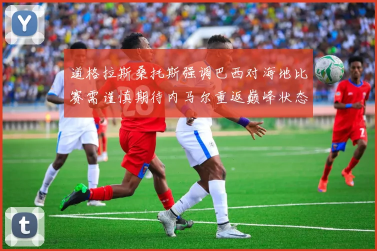 道格拉斯桑托斯强调巴西对海地比赛需谨慎期待内马尔重返巅峰状态