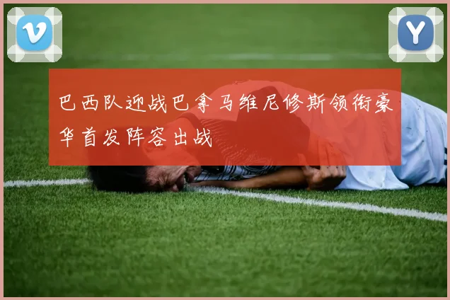 巴西队迎战巴拿马维尼修斯领衔豪华首发阵容出战