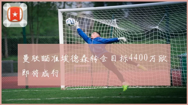 曼联瞄准埃德森转会目标4400万欧即将成行