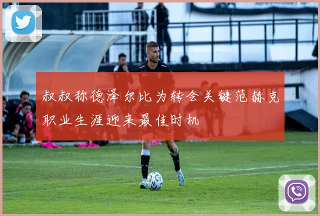 叔叔称德泽尔比为转会关键范赫克职业生涯迎来最佳时机