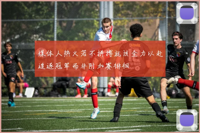 媒体人热火若不拼搏就该全力以赴追逐冠军而非附加赛徘徊