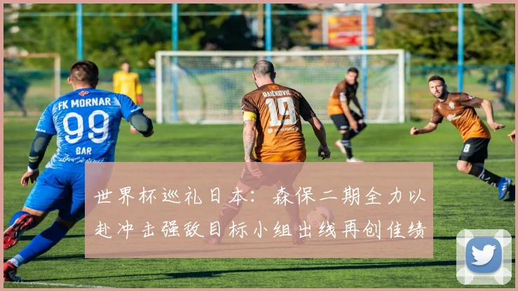 世界杯巡礼日本：森保二期全力以赴冲击强敌目标小组出线再创佳绩