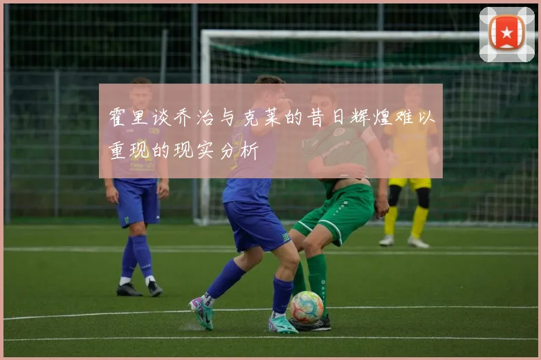 霍里谈乔治与克莱的昔日辉煌难以重现的现实分析