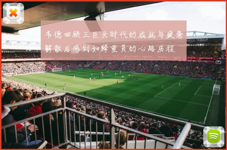 韦德回顾三巨头时代的成就与疲惫解散后感到如释重负的心路历程