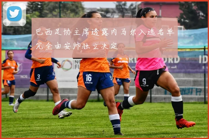 巴西足协主席透露内马尔入选名单完全由安帅独立决定
