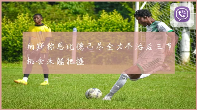 纳斯称恩比德已尽全力乔治后三节机会未能把握
