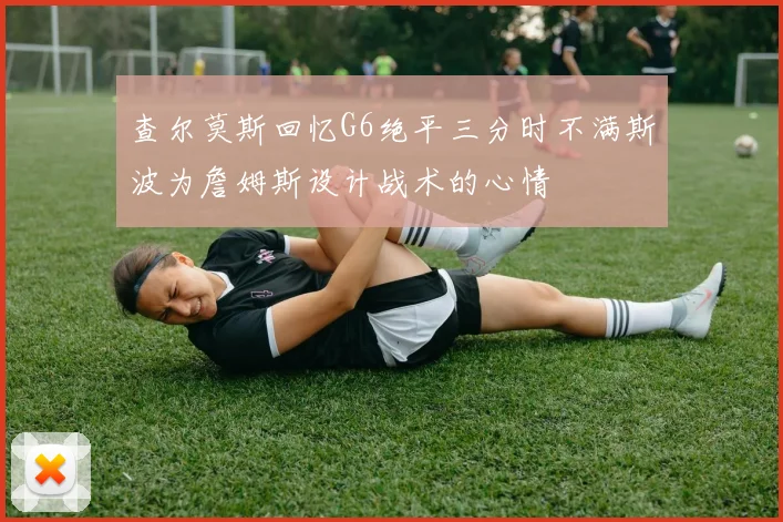 查尔莫斯回忆G6绝平三分时不满斯波为詹姆斯设计战术的心情