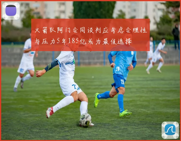 火箭队阿门合同谈判应考虑合理性与压力5年185亿或为最佳选择