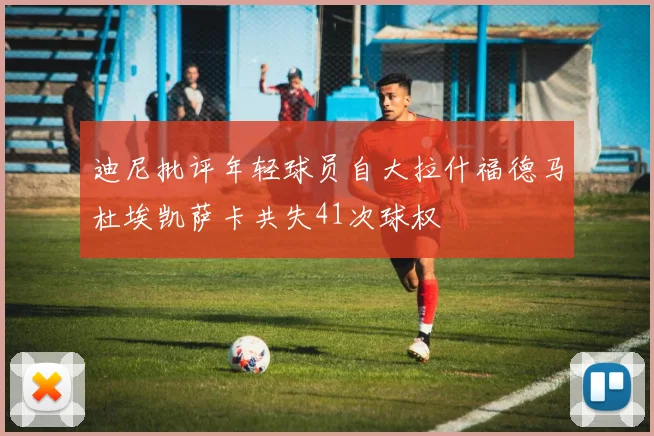 迪尼批评年轻球员自大拉什福德马杜埃凯萨卡共失41次球权